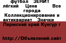 1.1) футбол : ЗЕНИТ  (лёгкий) › Цена ­ 249 - Все города Коллекционирование и антиквариат » Значки   . Пермский край,Кунгур г.